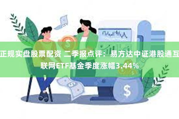 正规实盘股票配资 二季报点评：易方达中证港股通互联网ETF基金季度涨幅3.44%