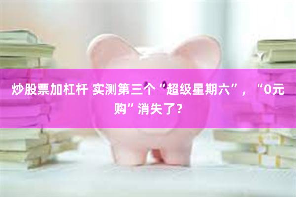 炒股票加杠杆 实测第三个“超级星期六”，“0元购”消失了？