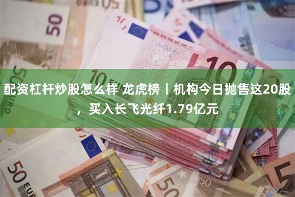配资杠杆炒股怎么样 龙虎榜丨机构今日抛售这20股，买入长飞光纤1.79亿元