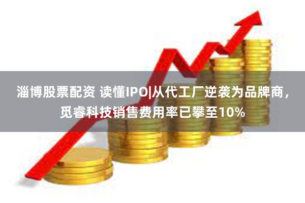 淄博股票配资 读懂IPO|从代工厂逆袭为品牌商，觅睿科技销售费用率已攀至10%