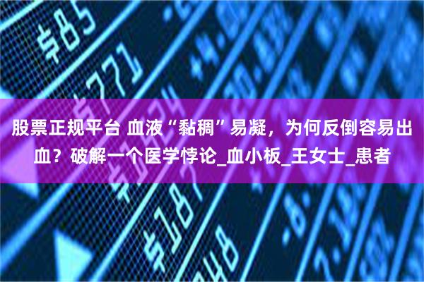 股票正规平台 血液“黏稠”易凝，为何反倒容易出血？破解一个医学悖论_血小板_王女士_患者