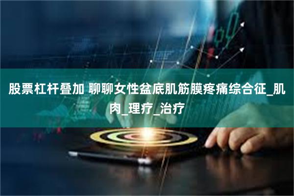 股票杠杆叠加 聊聊女性盆底肌筋膜疼痛综合征_肌肉_理疗_治疗