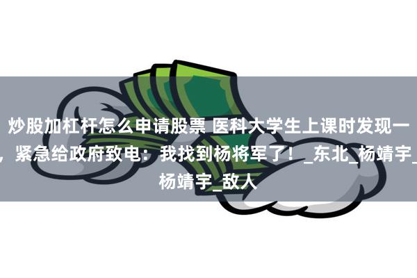 炒股加杠杆怎么申请股票 医科大学生上课时发现一头颅，紧急给政府致电：我找到杨将军了！_东北_杨靖宇_敌人