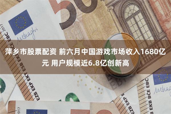 萍乡市股票配资 前六月中国游戏市场收入1680亿元 用户规模近6.8亿创新高