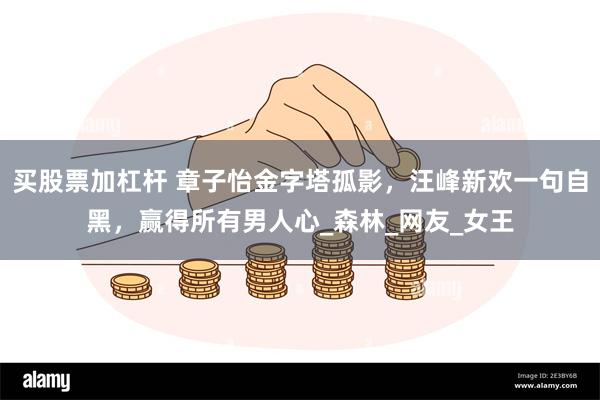 买股票加杠杆 章子怡金字塔孤影，汪峰新欢一句自黑，赢得所有男人心_森林_网友_女王