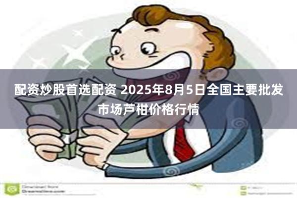配资炒股首选配资 2025年8月5日全国主要批发市场芦柑价格行情