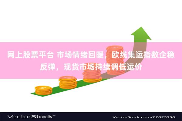 网上股票平台 市场情绪回暖，欧线集运指数企稳反弹，现货市场持续调低运价