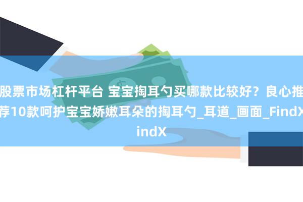 股票市场杠杆平台 宝宝掏耳勺买哪款比较好？良心推荐10款呵护宝宝娇嫩耳朵的掏耳勺_耳道_画面_FindX
