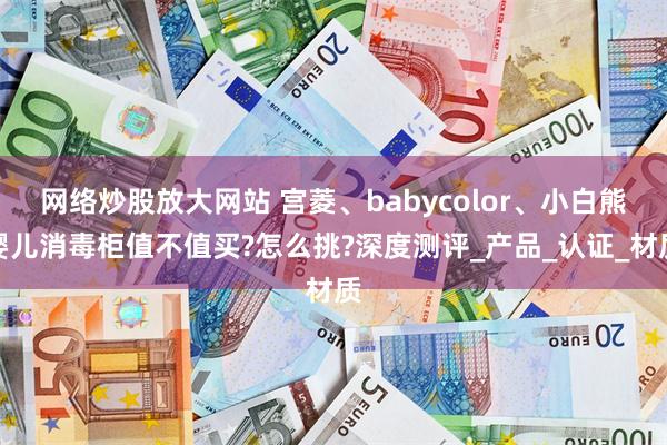 网络炒股放大网站 宫菱、babycolor、小白熊婴儿消毒柜值不值买?怎么挑?深度测评_产品_认证_材质