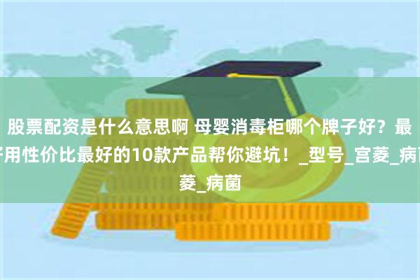 股票配资是什么意思啊 母婴消毒柜哪个牌子好？最好用性价比最好的10款产品帮你避坑！_型号_宫菱_病菌