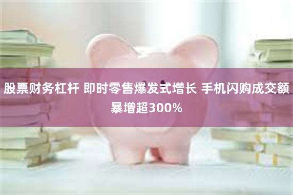 股票财务杠杆 即时零售爆发式增长 手机闪购成交额暴增超300%