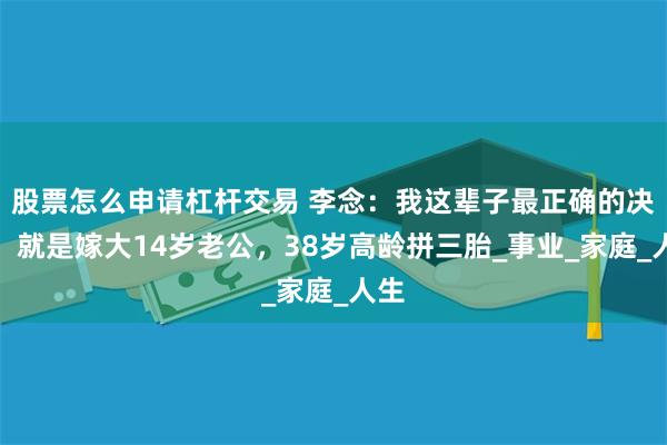 股票怎么申请杠杆交易 李念：我这辈子最正确的决定，就是嫁大14岁老公，38岁高龄拼三胎_事业_家庭_人生
