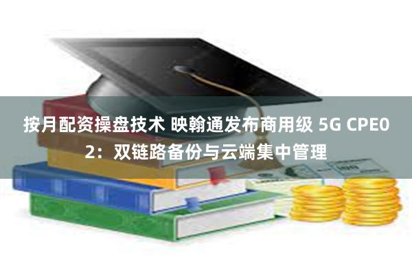 按月配资操盘技术 映翰通发布商用级 5G CPE02：双链路备份与云端集中管理