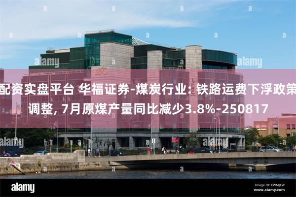 配资实盘平台 华福证券-煤炭行业: 铁路运费下浮政策调整, 7月原煤产量同比减少3.8%-250817