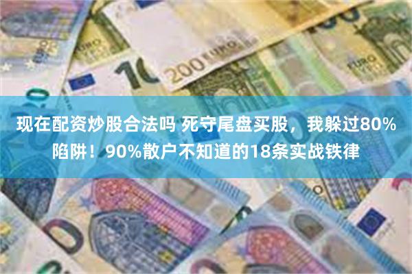 现在配资炒股合法吗 死守尾盘买股，我躲过80%陷阱！90%散户不知道的18条实战铁律
