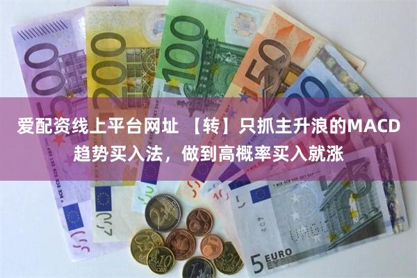 爱配资线上平台网址 【转】只抓主升浪的MACD趋势买入法，做到高概率买入就涨