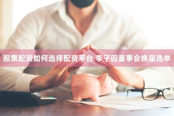 股票配资如何选择配资平台 李子园董事会换届选举