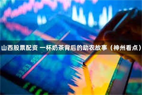 山西股票配资 一杯奶茶背后的助农故事（神州看点）