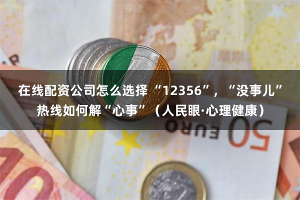 在线配资公司怎么选择 “12356”,“没事儿”热线如何解“心事”(人民眼·心理健康)