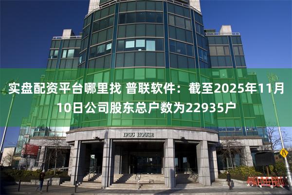 实盘配资平台哪里找 普联软件：截至2025年11月10日公司股东总户数为22935户