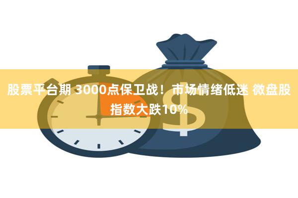 股票平台期 3000点保卫战！市场情绪低迷 微盘股指数大跌10%